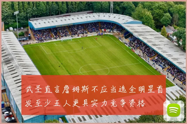 武圣直言詹姆斯不应当选全明星首发至少五人更具实力竞争资格