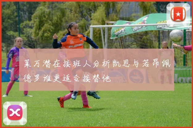莱万潜在接班人分析凯恩与若昂佩德罗谁更适合接替他