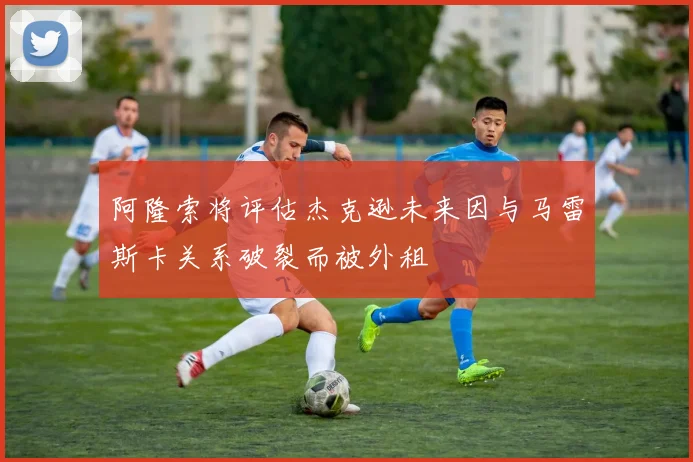 阿隆索将评估杰克逊未来因与马雷斯卡关系破裂而被外租