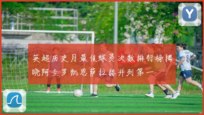 英超历史月最佳球员次数排行榜揭晓阿圭罗凯恩萨拉赫并列第一
