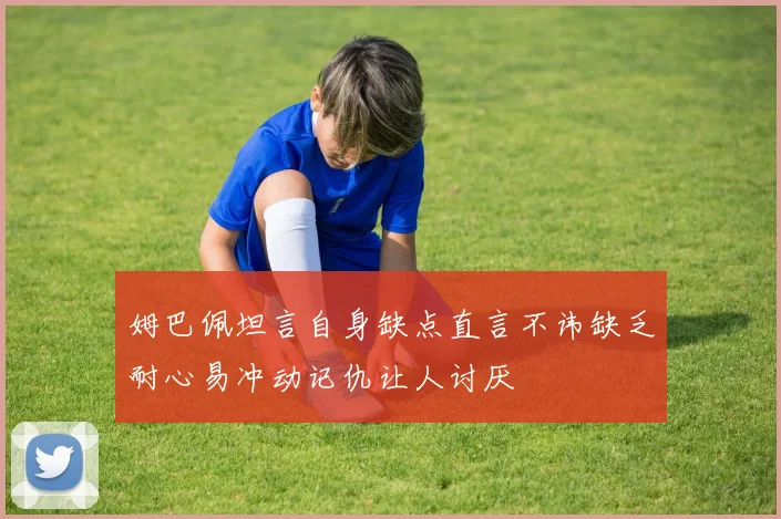 姆巴佩坦言自身缺点直言不讳缺乏耐心易冲动记仇让人讨厌