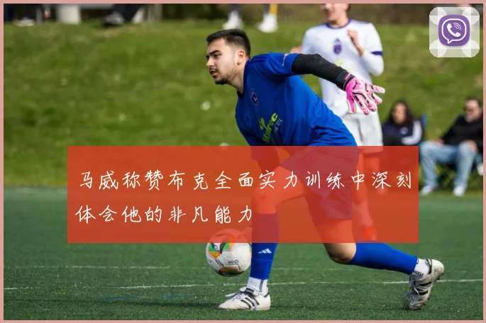 马威称赞布克全面实力训练中深刻体会他的非凡能力