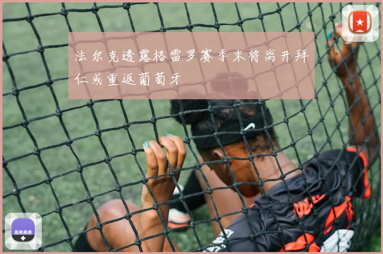 法尔克透露格雷罗赛季末将离开拜仁或重返葡萄牙