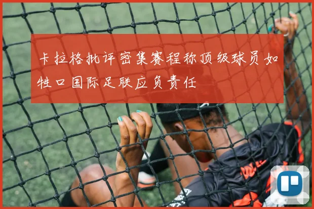 卡拉格批评密集赛程称顶级球员如牲口国际足联应负责任