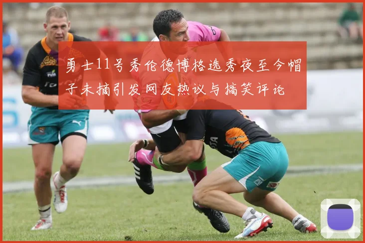 勇士11号秀伦德博格选秀夜至今帽子未摘引发网友热议与搞笑评论