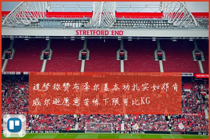 追梦称赞布泽尔基本功扎实如邓肯威尔逊愿意苦练下限可比KG