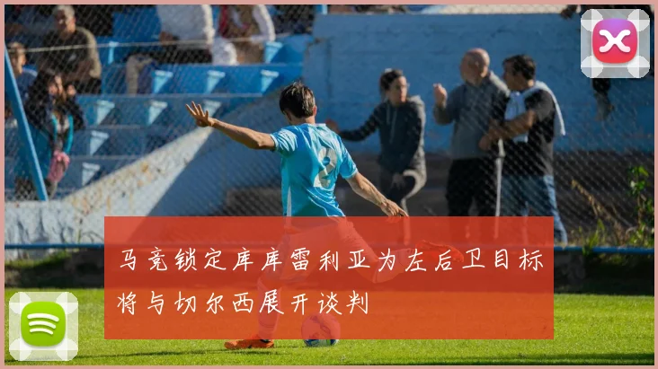 马竞锁定库库雷利亚为左后卫目标将与切尔西展开谈判