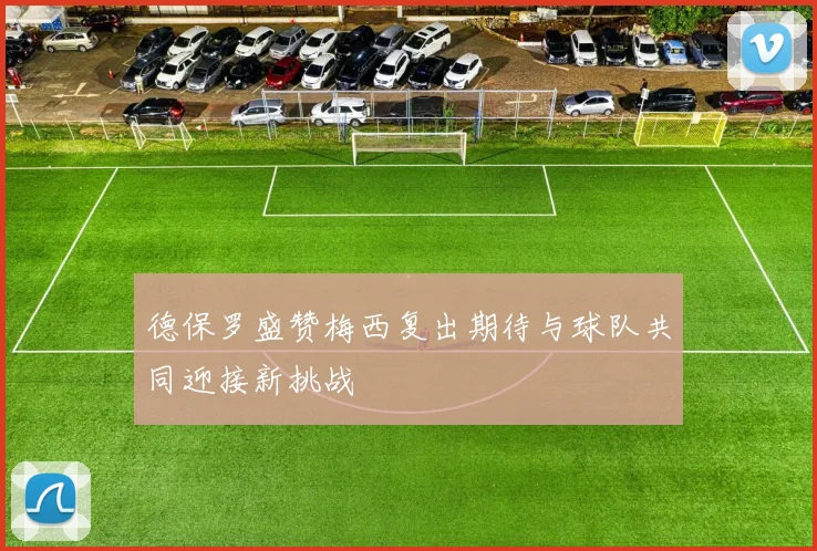 德保罗盛赞梅西复出期待与球队共同迎接新挑战