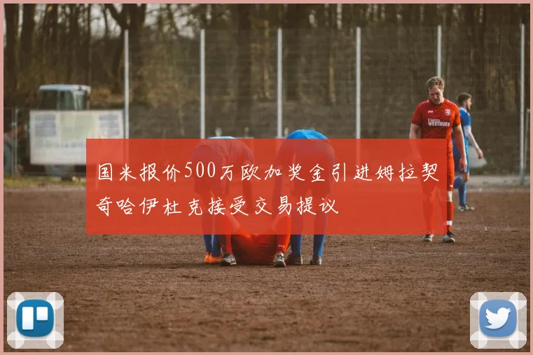 国米报价500万欧加奖金引进姆拉契奇哈伊杜克接受交易提议