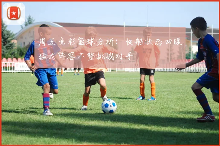 周五竞彩篮球分析：快船状态回暖猛龙阵容不整挑战对手