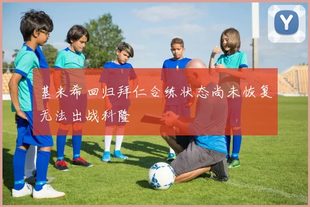 基米希回归拜仁合练状态尚未恢复无法出战科隆
