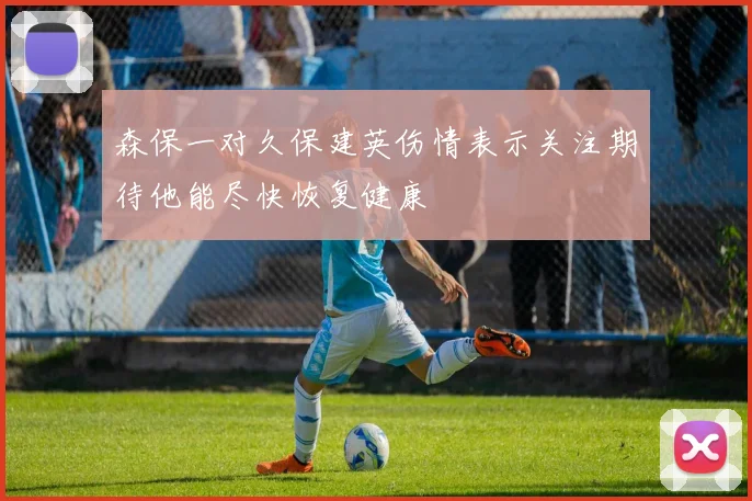森保一对久保建英伤情表示关注期待他能尽快恢复健康