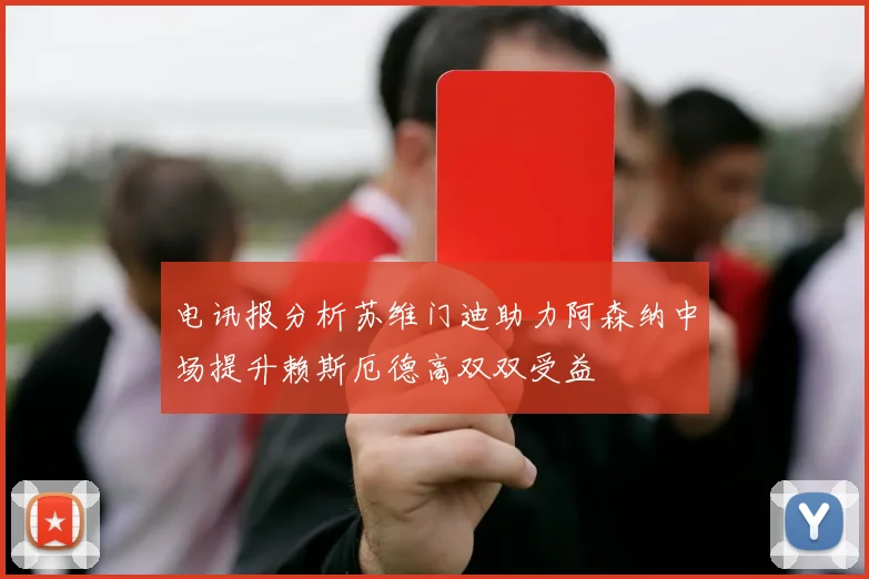 电讯报分析苏维门迪助力阿森纳中场提升赖斯厄德高双双受益
