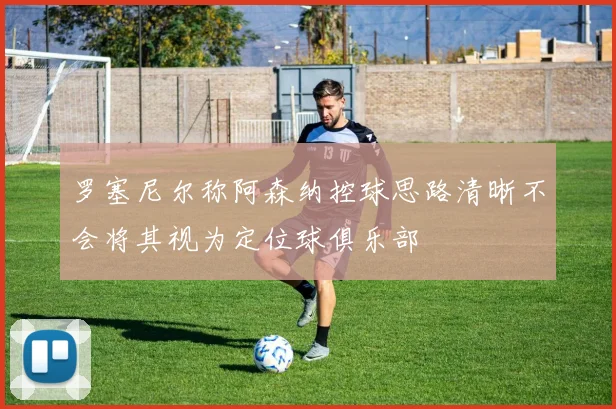 罗塞尼尔称阿森纳控球思路清晰不会将其视为定位球俱乐部