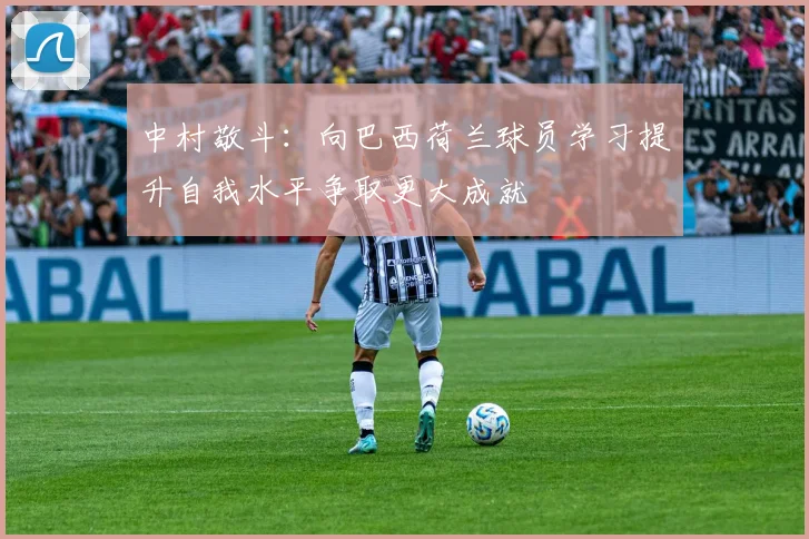 中村敬斗:向巴西荷兰球员学习提升自我水平争取更大成就