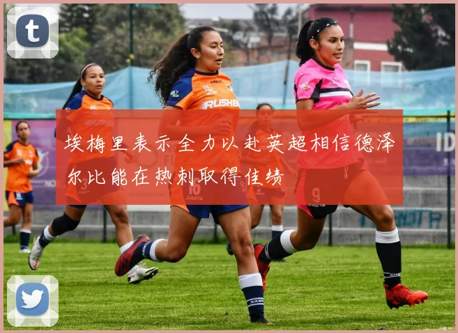 埃梅里表示全力以赴英超相信德泽尔比能在热刺取得佳绩