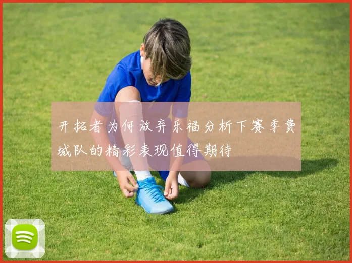 开拓者为何放弃乐福分析下赛季费城队的精彩表现值得期待