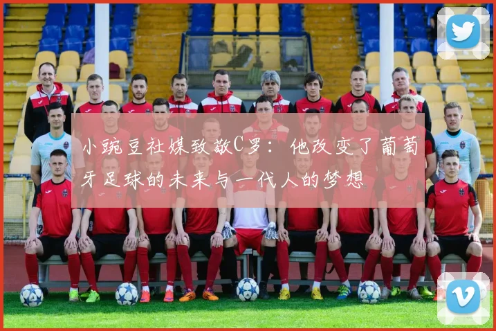 小豌豆社媒致敬C罗：他改变了葡萄牙足球的未来与一代人的梦想