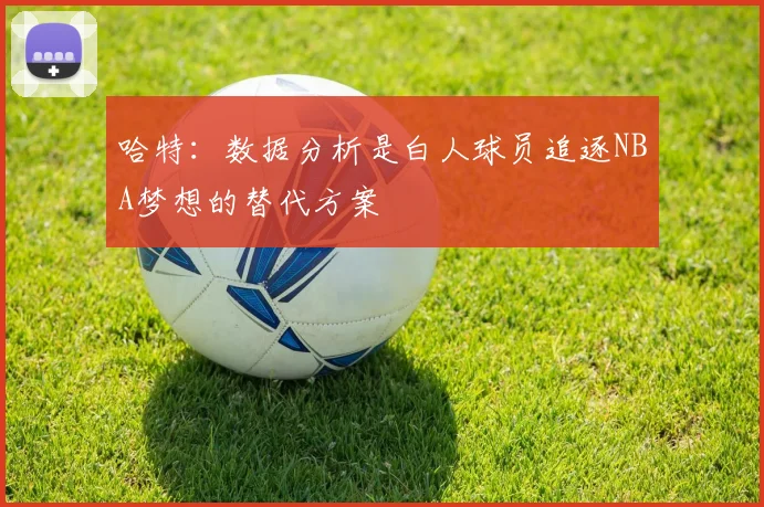 哈特：数据分析是白人球员追逐NBA梦想的替代方案