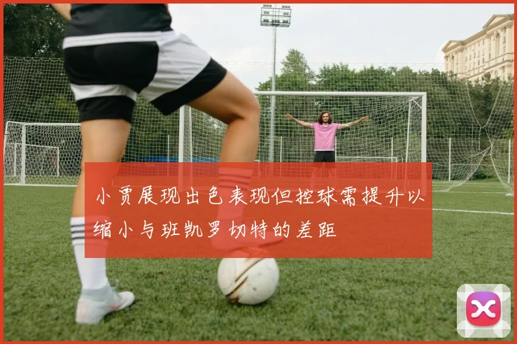 小贾展现出色表现但控球需提升以缩小与班凯罗切特的差距