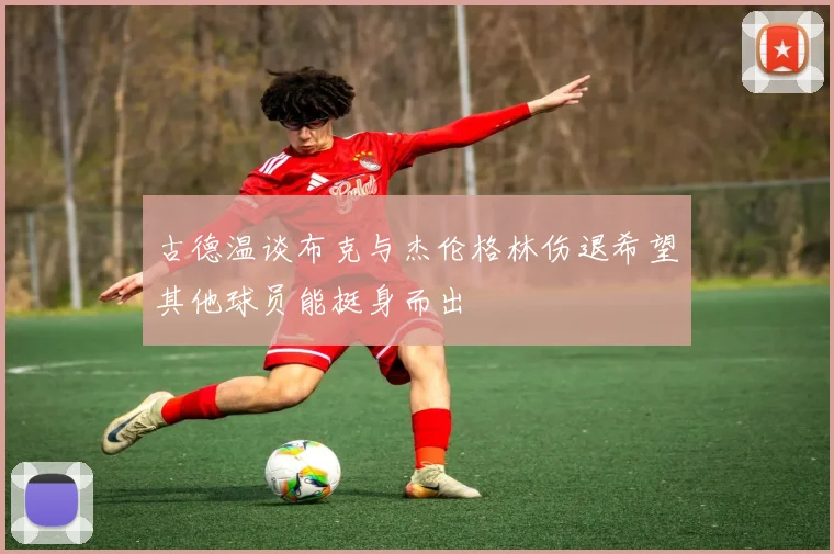 古德温谈布克与杰伦格林伤退希望其他球员能挺身而出