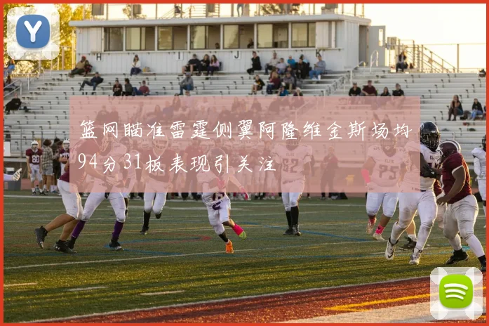 篮网瞄准雷霆侧翼阿隆维金斯场均94分31板表现引关注