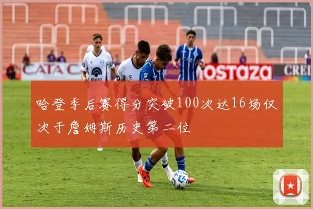 哈登季后赛得分突破100次达16场仅次于詹姆斯历史第二位