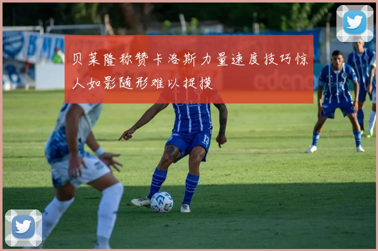 贝莱隆称赞卡洛斯力量速度技巧惊人如影随形难以捉摸