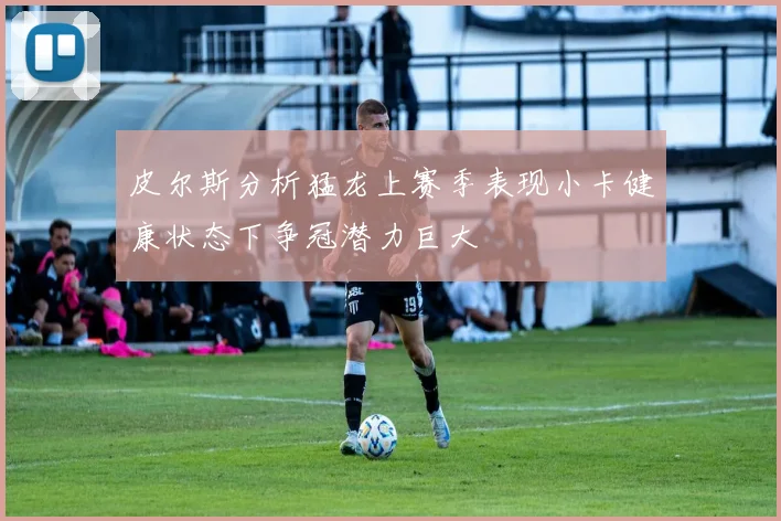 皮尔斯分析猛龙上赛季表现小卡健康状态下争冠潜力巨大