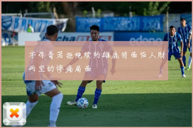 字母哥若拒绝续约雄鹿将面临人财两空的惨痛局面