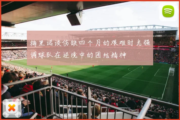梅里诺谈伤缺四个月的艰难时光强调球队在逆境中的团结精神