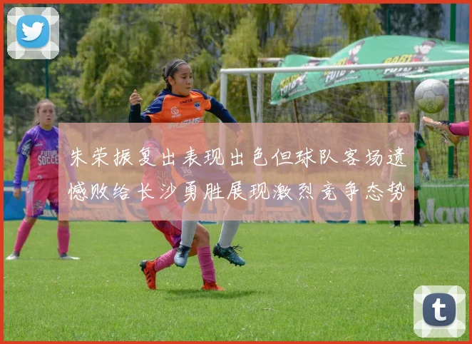 朱荣振复出表现出色但球队客场遗憾败给长沙勇胜展现激烈竞争态势