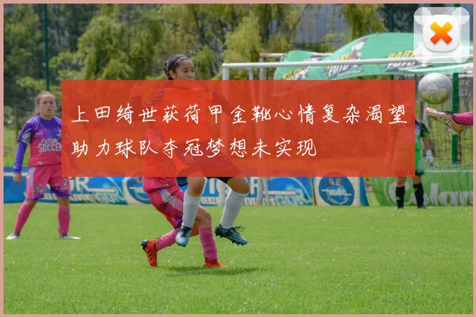 上田绮世获荷甲金靴心情复杂渴望助力球队夺冠梦想未实现