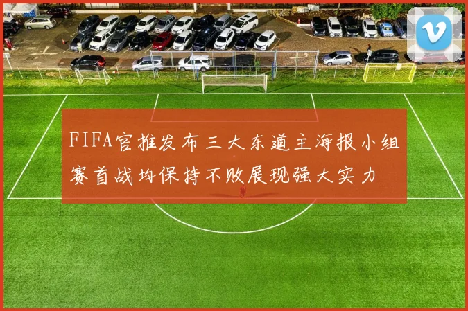 FIFA官推发布三大东道主海报小组赛首战均保持不败展现强大实力