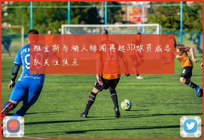 维金斯与湖人绯闻再起3D球员成各队关注焦点
