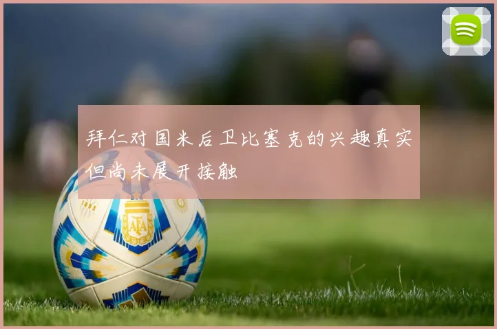 拜仁对国米后卫比塞克的兴趣真实但尚未展开接触