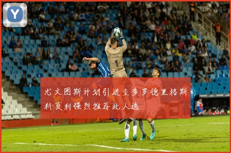 尤文图斯计划引进圭多罗德里格斯科莫利强烈推荐此人选