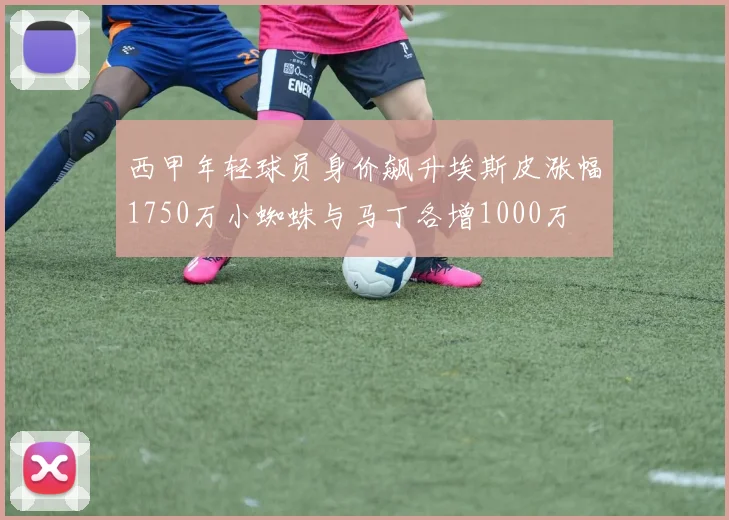 西甲年轻球员身价飙升埃斯皮涨幅1750万小蜘蛛与马丁各增1000万