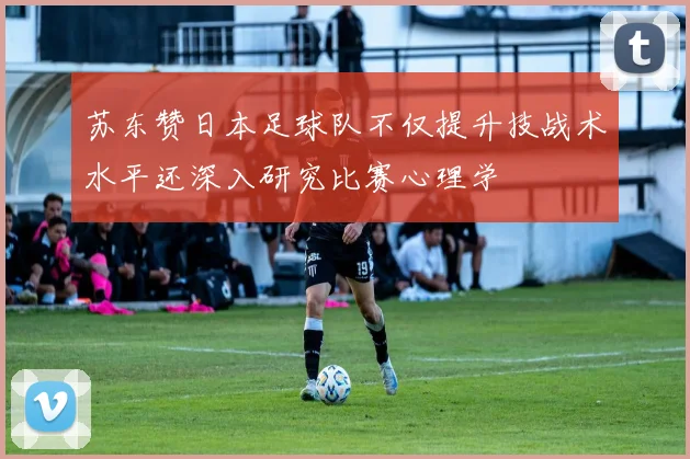 苏东赞日本足球队不仅提升技战术水平还深入研究比赛心理学