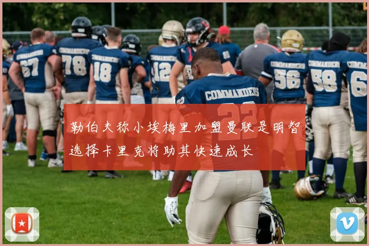 勒伯夫称小埃梅里加盟曼联是明智选择卡里克将助其快速成长