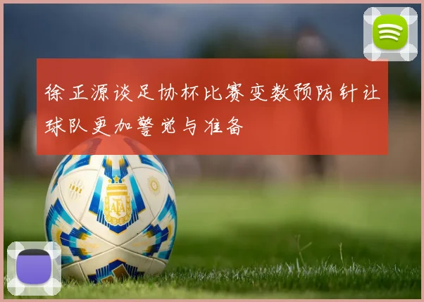 徐正源谈足协杯比赛变数预防针让球队更加警觉与准备