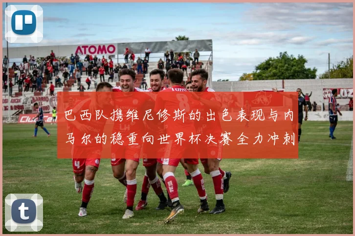 巴西队携维尼修斯的出色表现与内马尔的稳重向世界杯决赛全力冲刺