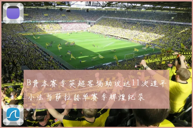 B费本赛季英超客场助攻达11次追平小法与萨拉赫单赛季辉煌纪录